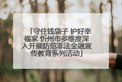 守住钱袋子 护好幸福家 忻州市多维度深入开展防范非法金融宣传教育系列活动