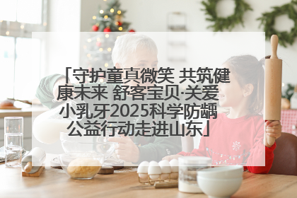 守护童真微笑 共筑健康未来 舒客宝贝·关爱小乳牙2025科学防龋公益行动走进山东