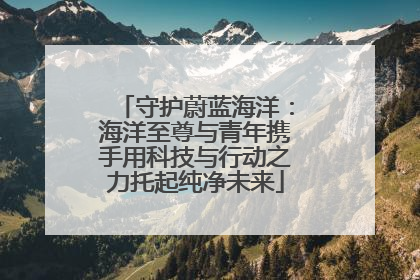 守护蔚蓝海洋：海洋至尊与青年携手用科技与行动之力托起纯净未来