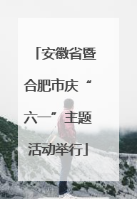 安徽省暨合肥市庆“六一”主题活动举行