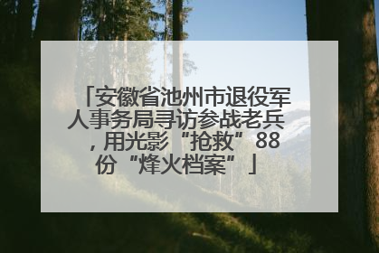 安徽省池州市退役军人事务局寻访参战老兵，用光影“抢救”88份“烽火档案”