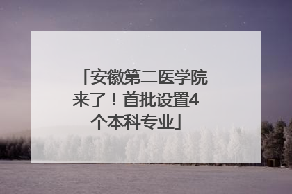安徽第二医学院来了！首批设置4个本科专业
