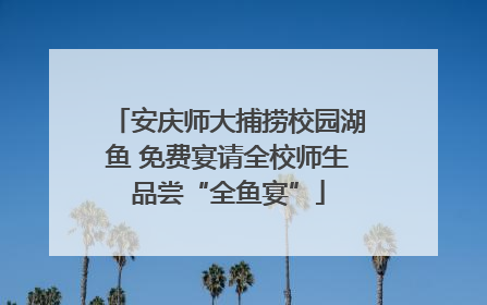 安庆师大捕捞校园湖鱼 免费宴请全校师生品尝“全鱼宴”