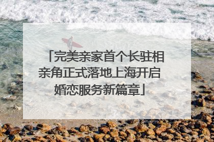 完美亲家首个长驻相亲角正式落地上海开启婚恋服务新篇章