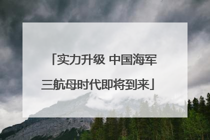 实力升级 中国海军三航母时代即将到来