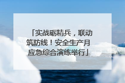 实战砺精兵，联动筑防线！安全生产月应急综合演练举行