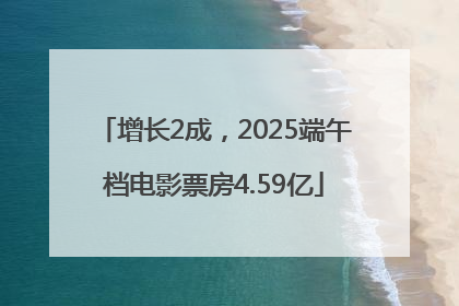 增长2成，2025端午档电影票房4.59亿