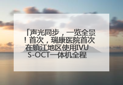 声光同步，一览全景！首次，瑞康医院首次在镇江地区使用IVUS-OCT一体机全程指导冠脉介入手术