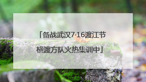 备战武汉7·16渡江节 横渡方队火热集训中