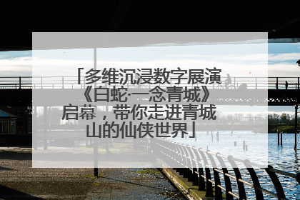 多维沉浸数字展演《白蛇·一念青城》启幕，带你走进青城山的仙侠世界