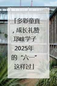 多彩童真，成长礼赞 邛崃学子2025年的“六一”这样过