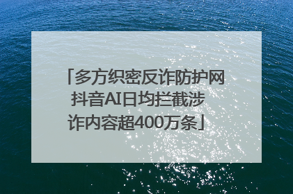 多方织密反诈防护网 抖音AI日均拦截涉诈内容超400万条