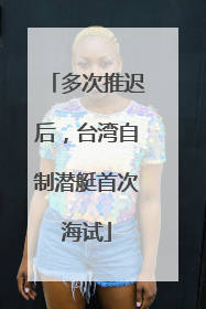 多次推迟后，台湾自制潜艇首次海试