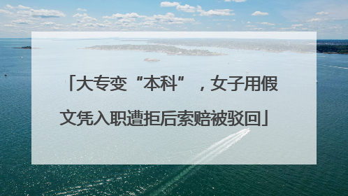 大专变“本科”，女子用假文凭入职遭拒后索赔被驳回
