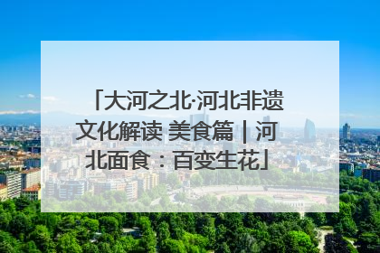大河之北·河北非遗文化解读 美食篇｜河北面食：百变生花