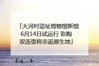 大河村遗址博物馆新馆6月14日试运行 彩陶双连壶将重返原生地