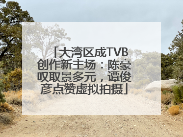 大湾区成TVB创作新主场：陈豪叹取景多元，谭俊彦点赞虚拟拍摄