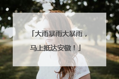 大雨暴雨大暴雨，马上抵达安徽！