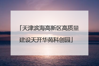 天津滨海高新区高质量建设天开华苑科创园