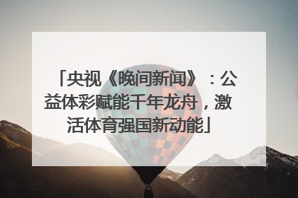 央视《晚间新闻》：公益体彩赋能千年龙舟，激活体育强国新动能