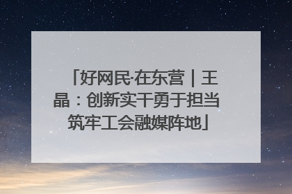好网民·在东营｜王晶：创新实干勇于担当 筑牢工会融媒阵地
