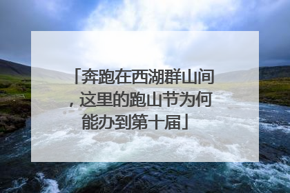 奔跑在西湖群山间，这里的跑山节为何能办到第十届