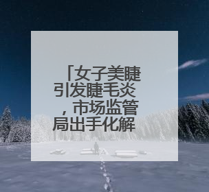 女子美睫引发睫毛炎，市场监管局出手化解纠纷