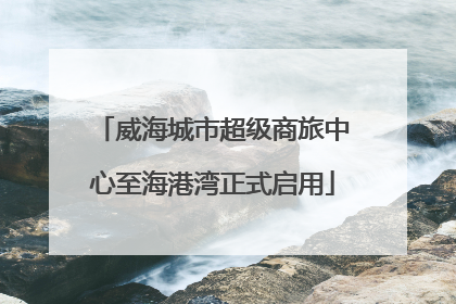 威海城市超级商旅中心至海港湾正式启用