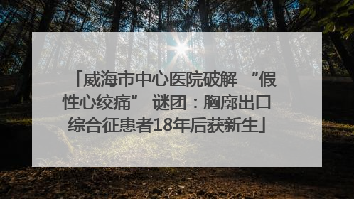 威海市中心医院破解 “假性心绞痛” 谜团：胸廓出口综合征患者18年后获新生