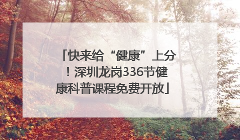 快来给“健康”上分！深圳龙岗336节健康科普课程免费开放