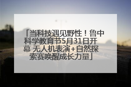当科技遇见野性！鲁中科学教育节5月31日开幕 无人机表演+自然探索赛唤醒成长力量