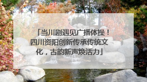 当川剧遇见广播体操！四川资阳创新传承传统文化，古韵新声焕活力