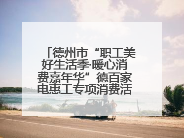 德州市“职工美好生活季·暖心消费嘉年华”德百家电惠工专项消费活动正式启动