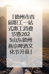 德州市首届职工一站式惠工消费节暨2025山东德州燕京啤酒文化节开幕