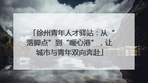 徐州青年人才驿站：从“落脚点”到“暖心港”，让城市与青年双向奔赴