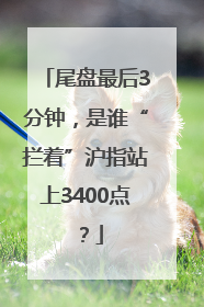 尾盘最后3分钟，是谁“拦着”沪指站上3400点？