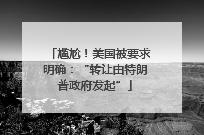 尴尬！美国被要求明确：“转让由特朗普政府发起”