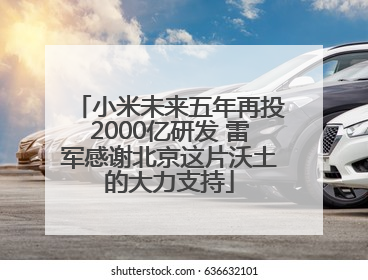 小米未来五年再投2000亿研发 雷军感谢北京这片沃土的大力支持