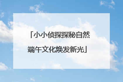 小小侦探探秘自然 端午文化焕发新光