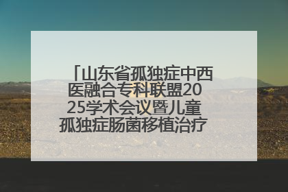山东省孤独症中西医融合专科联盟2025学术会议暨儿童孤独症肠菌移植治疗技术培训举办