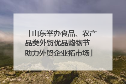 山东举办食品、农产品类外贸优品购物节 助力外贸企业拓市场