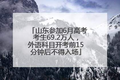 山东参加6月高考考生69.2万人，外语科目开考前15分钟后不得入场