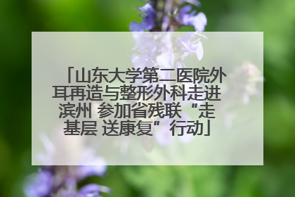 山东大学第二医院外耳再造与整形外科走进滨州 参加省残联“走基层 送康复”行动