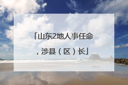 山东2地人事任命，涉县（区）长