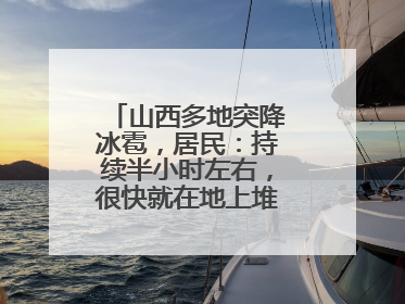 山西多地突降冰雹，居民：持续半小时左右，很快就在地上堆积出白色冰碴