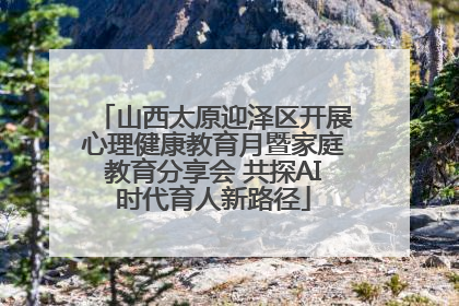 山西太原迎泽区开展心理健康教育月暨家庭教育分享会 共探AI时代育人新路径