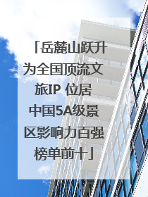 岳麓山跃升为全国顶流文旅IP 位居中国5A级景区影响力百强榜单前十