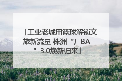 工业老城用篮球解锁文旅新流量 株洲“厂BA”3.0焕新归来