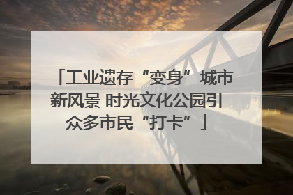 工业遗存“变身”城市新风景 时光文化公园引众多市民“打卡”
