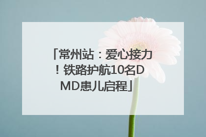 常州站：爱心接力！铁路护航10名DMD患儿启程
